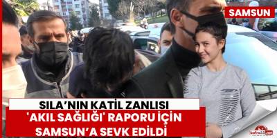 Sıla’nın katil zanlısı 'akıl sağlığı' raporu için Samsun’a sevk edildi