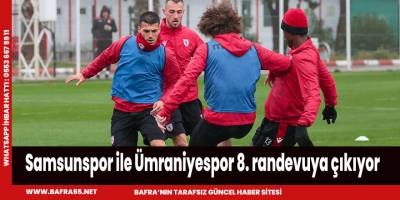 Samsunspor ile Ümraniyespor 8. randevuya çıkıyor