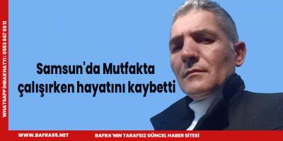 Samsun'da Mutfakta çalışırken hayatını kaybetti