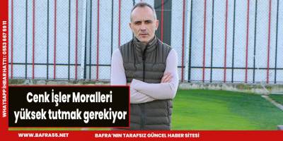 Cenk İşler Moralleri yüksek tutmak gerekiyor