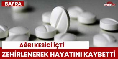 Bafra'da içtiği ağrı kesiciden zehirlenerek hayatını kaybetti