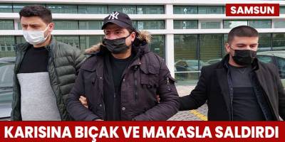 Karısına bıçak ve makasla saldırdı