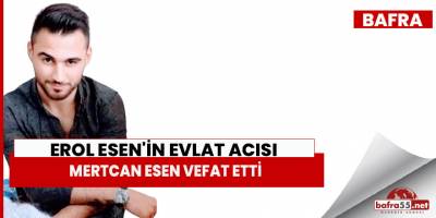 EROL ESEN'İN EVLAT ACISI MERTCAN ESEN VEFAT ETTİ