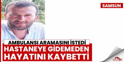 Ambulansı aramasını istedi, hastaneye gidemeden hayatını kaybetti