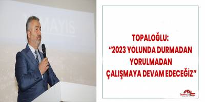 Topaloğlu: “2023 yolunda durmadan, yorulmadan çalışmaya devam edeceğiz”