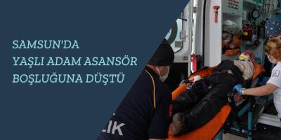 Samsun'da Yaşlı Adam Asansör Boşluğuna Düştü