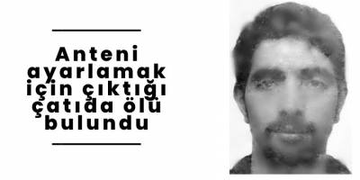Anteni ayarlamak için çıktığı çatıda ölü bulundu