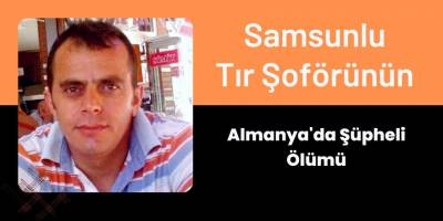 Samsunlu Tır Şoförünün Almanya'da Şüpheli Ölümü