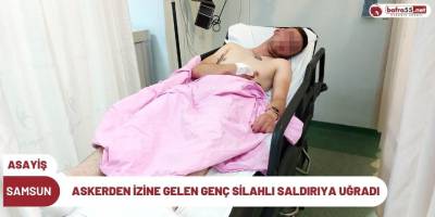 Samsun'da Askerden izine gelen genç silahlı saldırıya uğradı