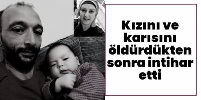 Kızını ve karısını öldürdükten sonra intihar etti