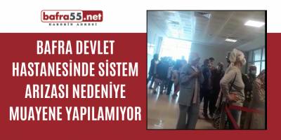 BAFRA DEVLET HASTANESİNDE SİSTEM ARIZASI NEDENİYE MUAYENE YAPILAMIYOR
