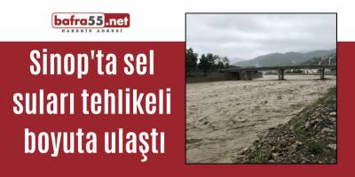 Sinop'ta sel suları tehlikeli boyuta ulaştı