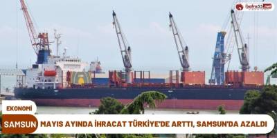 Türkiye’de mayıs ayında ihracat arttı, Samsun’da azaldı