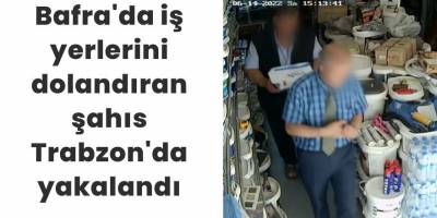 Bafra'da iş yerlerini dolandıran şahıs Trabzon'da yakalandı