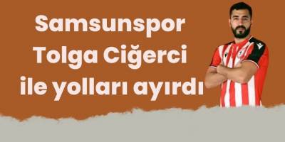 Samsunspor Tolga Ciğerci ile yolları ayırdı