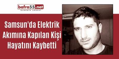 Samsun'da Elektrik Akımına Kapılan Kişi Hayatını Kaybetti