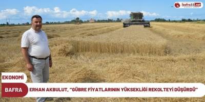ERHAN AKBULUT, ‘’GÜBRE FİYATLARININ YÜKSEKLİĞİ REKOLTEYİ DÜŞÜRDÜ’’