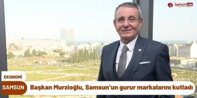Başkan Murzioğlu, Samsun’un gurur markalarını kutladı