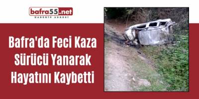 Bafra'da Feci Kaza Sürücü Yanarak Hayatını Kaybetti