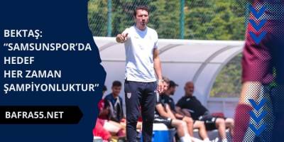 Bektaş: “Samsunspor’da hedef her zaman şampiyonluktur”