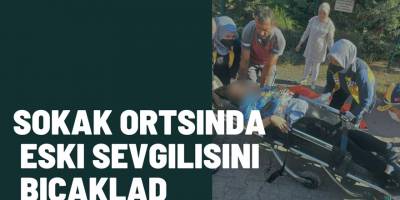 Sokak ortasında eski sevgilisini bıçakladı