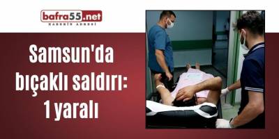 Samsun'da bıçaklı saldırı: 1 yaralı