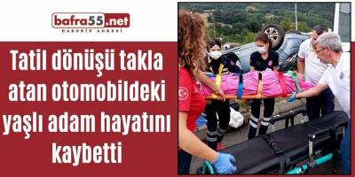 Tatil dönüşü takla atan otomobildeki yaşlı adam hayatını kaybetti