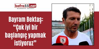 Bayram Bektaş: “Çok iyi bir başlangıç yapmak istiyoruz”