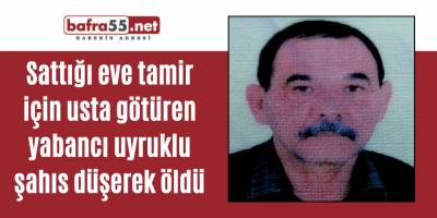 Sattığı eve tamir için usta götüren yabancı uyruklu şahıs düşerek öldü