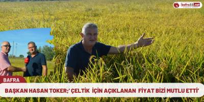 Başkan Hasan Toker;' Çeltik  için açıklanan  fiyat bizi mutlu etti’