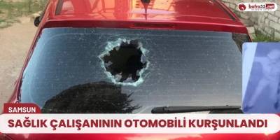 Sağlık çalışanının otomobili kurşunlandı
