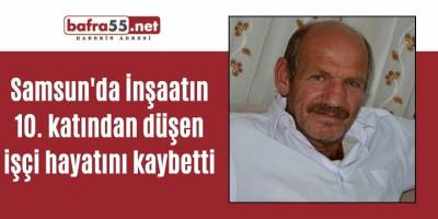 Samsun'da İnşaatın 10. katından düşen işçi hayatını kaybetti