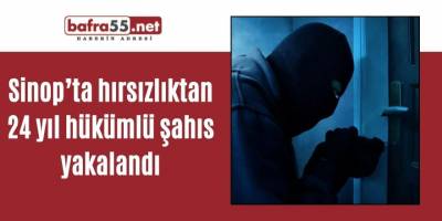 Sinop’ta hırsızlıktan 24 yıl hükümlü şahıs yakalandı