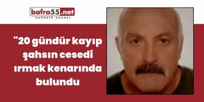 20 gündür kayıp şahsın cesedi ırmak kenarında bulundu