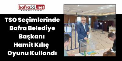 TSO Seçimlerinde Bafra Belediye Başkanı  Hamit Kılıç  Oyunu Kullandı