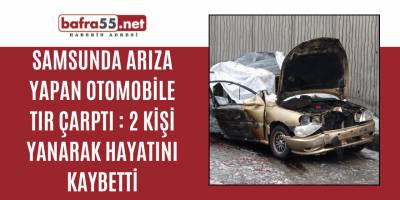 Samsun'da arıza yapan otomobile tır çarptı: 2 kişi yanarak hayatını kaybetti