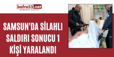 Samsun'da silahlı saldırı sonucu 1 kişi yaralandı