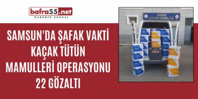 Samsun'da şafak vakti kaçak tütün mamulleri operasyonu: 22 gözaltı