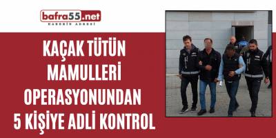Kaçak tütün mamulleri operasyonundan 5 kişiye adli kontrol