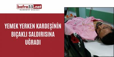 Yemek yerken kardeşinin bıçaklı saldırısına uğradı