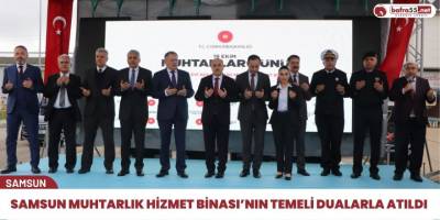 Samsun Muhtarlık Hizmet Binası’nın temeli dualarla atıldı