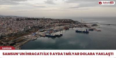 Samsun’un ihracatı ilk 9 ayda 1 milyar dolara yaklaştı