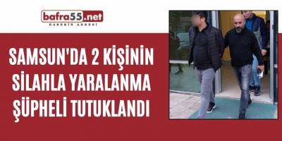Samsun'da 2 kişinin silahla yaralanma şüpheli tutuklandı