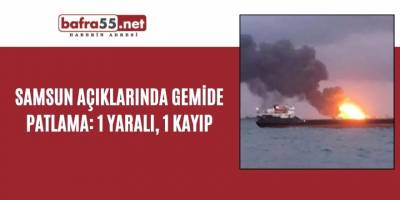 Samsun açıklarında gemide patlama: 1 yaralı, 1 kayıp