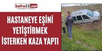 Hastaneye eşini yetiştirmek isterken kaza yaptı