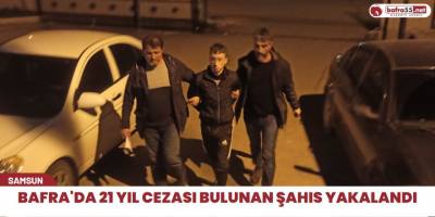 Bafra'da 21 yıl cezası bulunan şahıs yakalandı