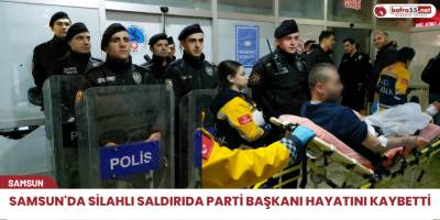Samsun'da silahlı saldırıda parti başkanı hayatını kaybetti