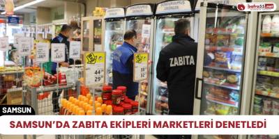 Samsun’da zabıta ekipleri marketleri denetledi