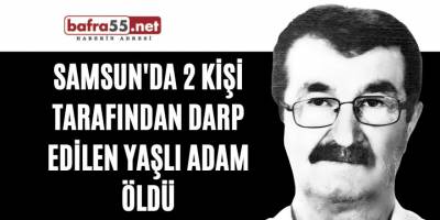 Samsun'da 2 kişi tarafından darp edilen yaşlı adam öldü