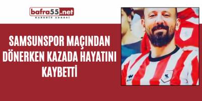 Samsunspor maçından dönerken kazada hayatını kaybetti